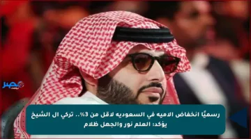 رسميًا انخفاض الأمية في السعودية لأقل من 3%.. تركي آل الشيخ يؤكد: العلم نور والجهل ظلام